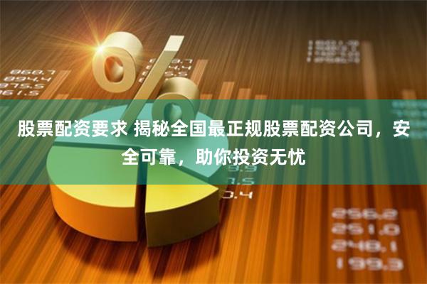 股票配资要求 揭秘全国最正规股票配资公司，安全可靠，助你投资无忧