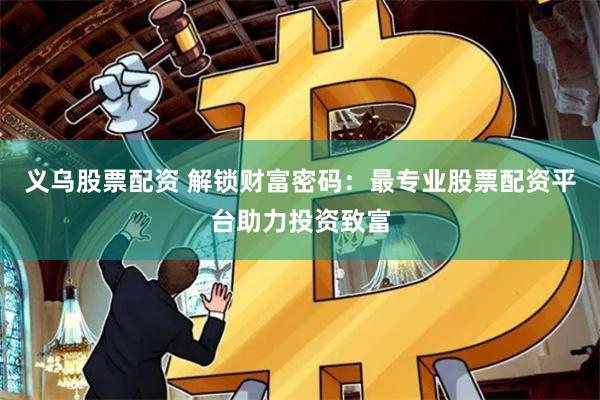 义乌股票配资 解锁财富密码：最专业股票配资平台助力投资致富