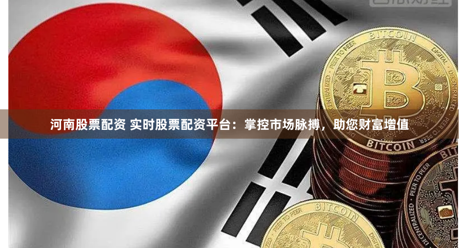 河南股票配资 实时股票配资平台：掌控市场脉搏，助您财富增值