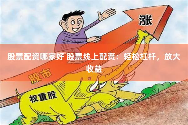 股票配资哪家好 股票线上配资：轻松杠杆，放大收益