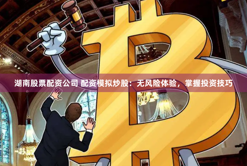 湖南股票配资公司 配资模拟炒股：无风险体验，掌握投资技巧