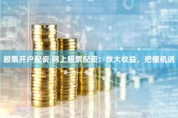 股票开户配资 网上股票配资：放大收益，把握机遇