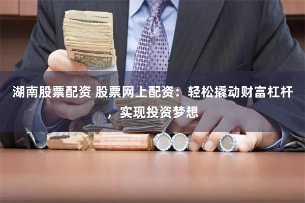 湖南股票配资 股票网上配资：轻松撬动财富杠杆，实现投资梦想