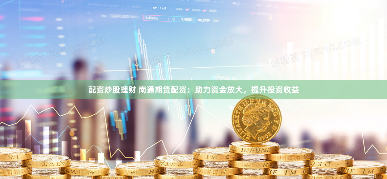 配资炒股理财 南通期货配资：助力资金放大，提升投资收益