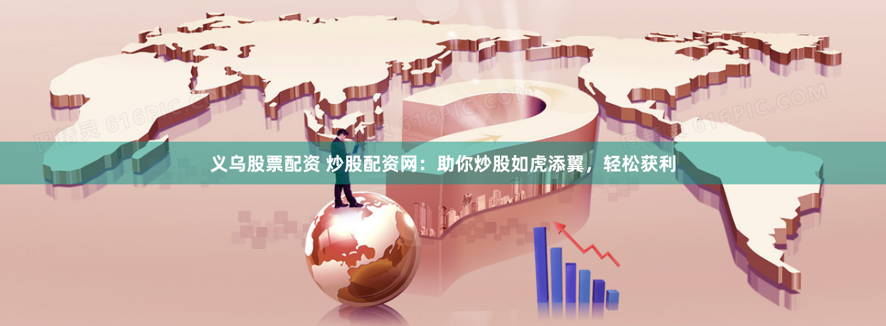 义乌股票配资 炒股配资网：助你炒股如虎添翼，轻松获利