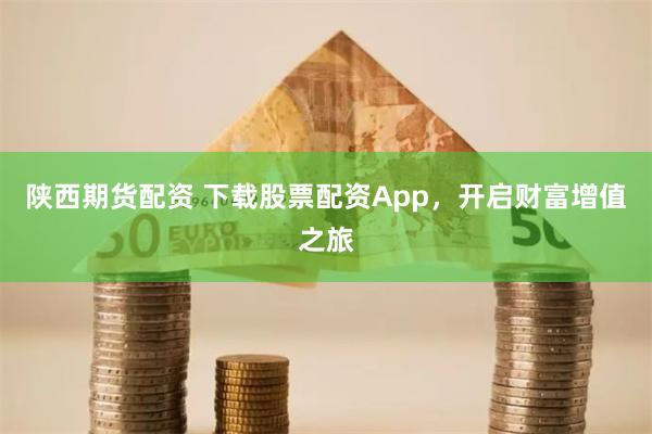 陕西期货配资 下载股票配资App，开启财富增值之旅