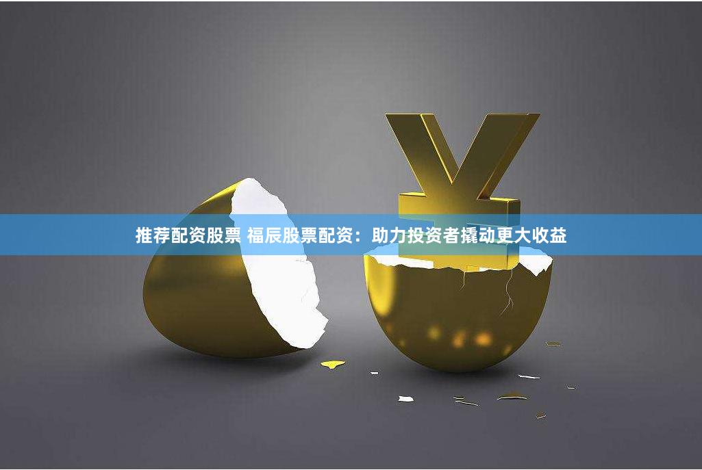 推荐配资股票 福辰股票配资：助力投资者撬动更大收益