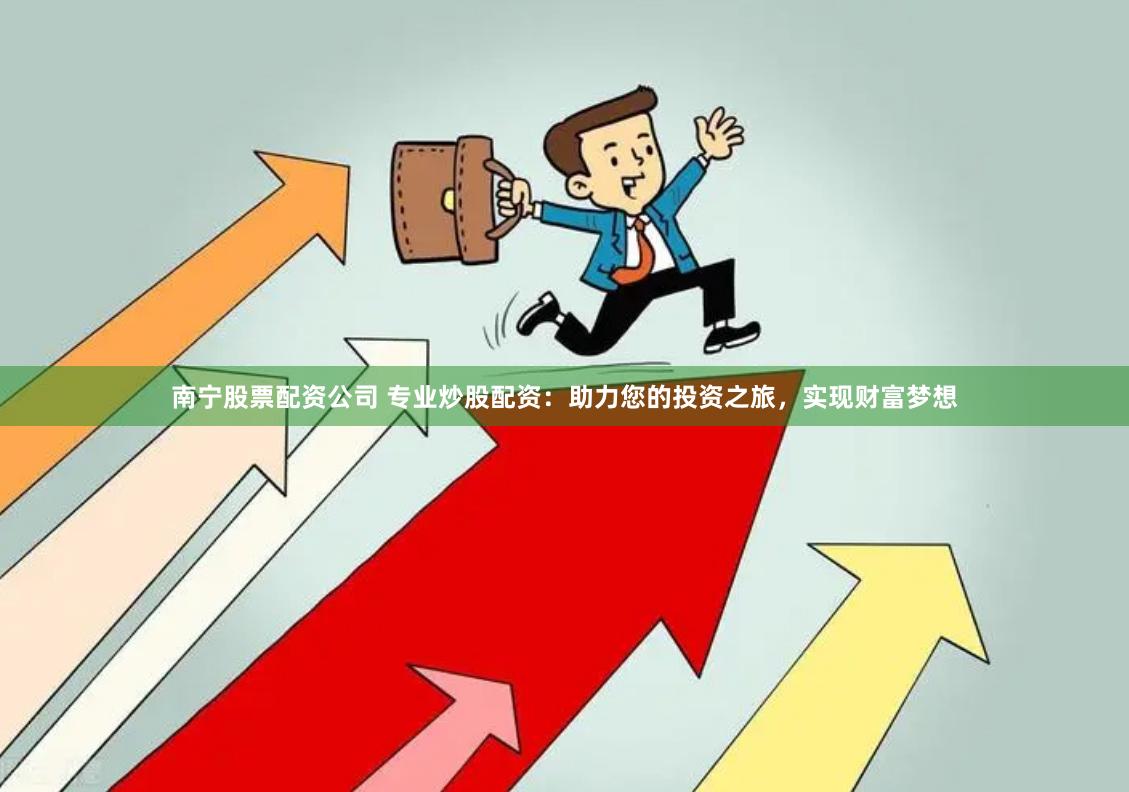 南宁股票配资公司 专业炒股配资：助力您的投资之旅，实现财富梦想