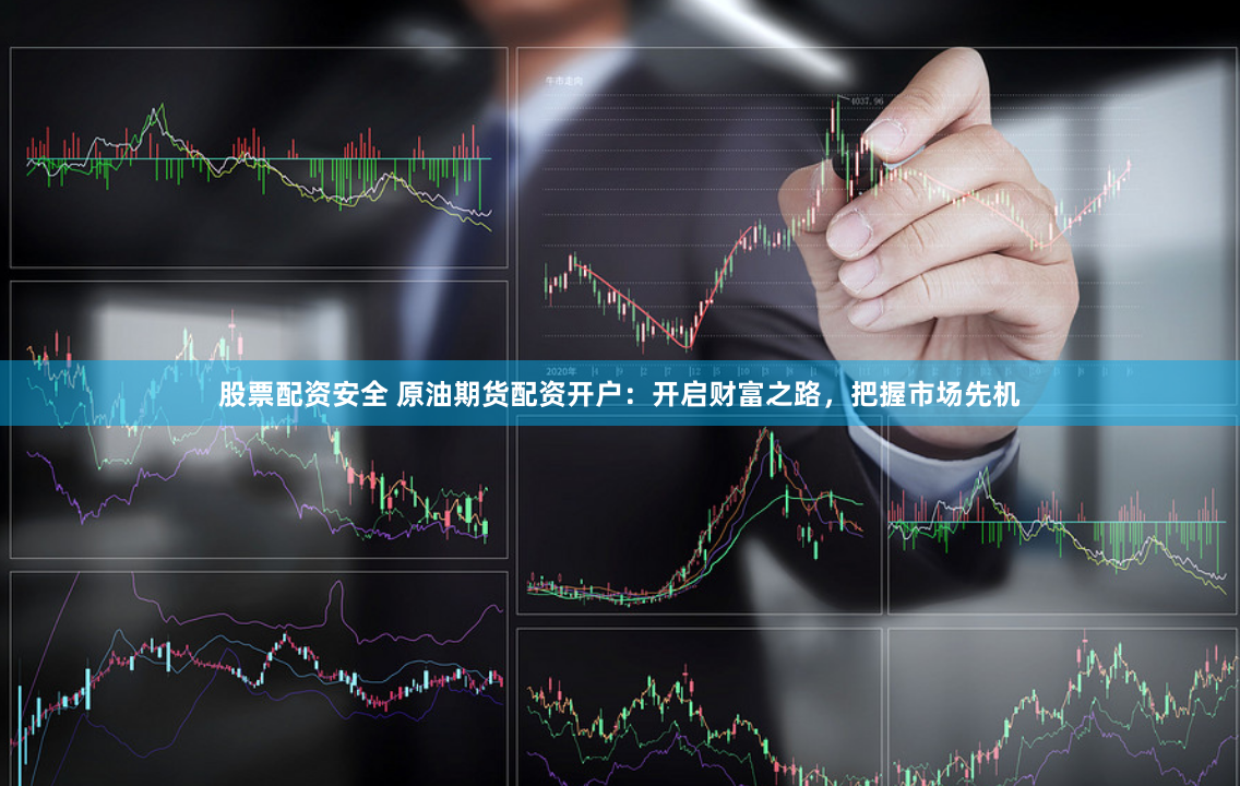 股票配资安全 原油期货配资开户：开启财富之路，把握市场先机