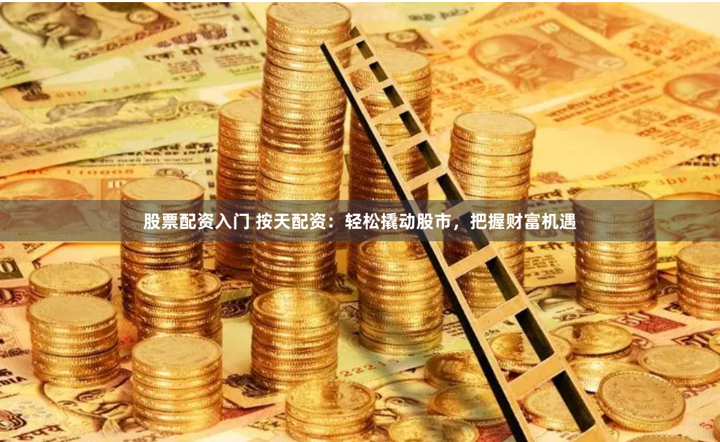 股票配资入门 按天配资：轻松撬动股市，把握财富机遇