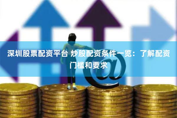深圳股票配资平台 炒股配资条件一览：了解配资门槛和要求