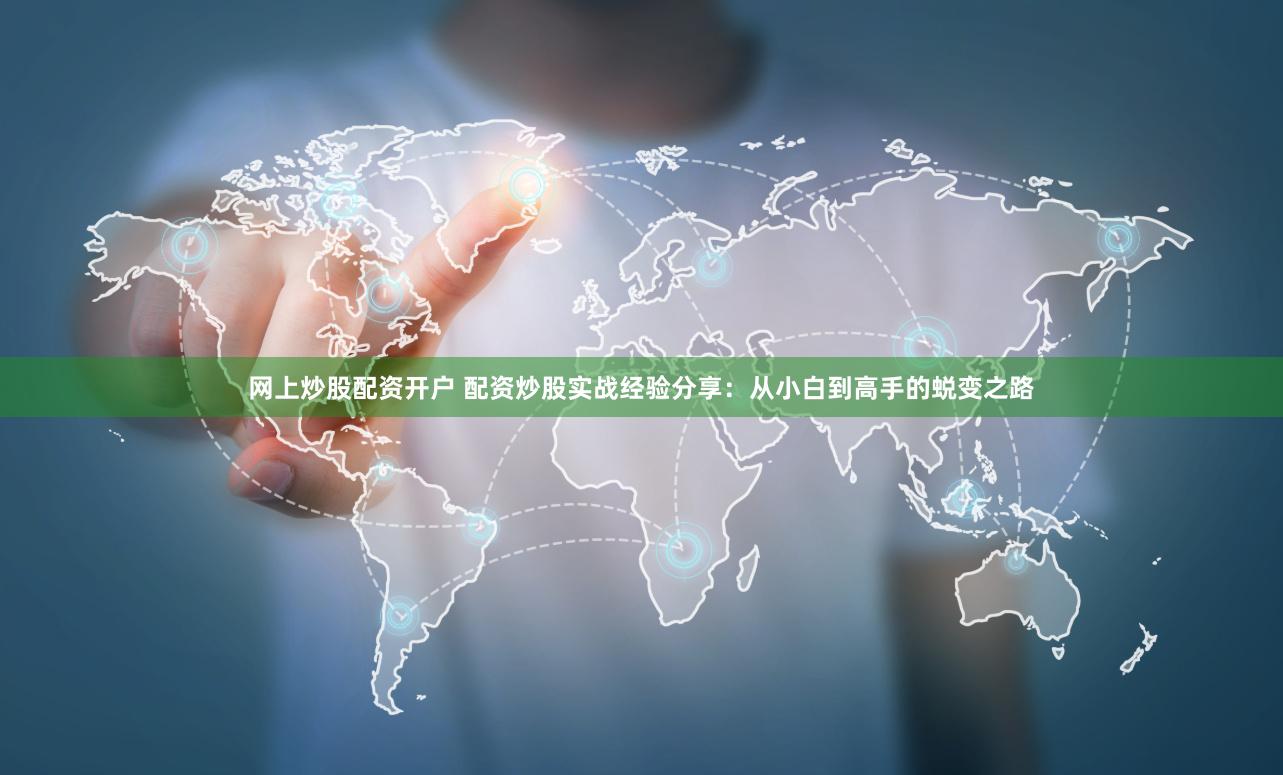 网上炒股配资开户 配资炒股实战经验分享：从小白到高手的蜕变之路