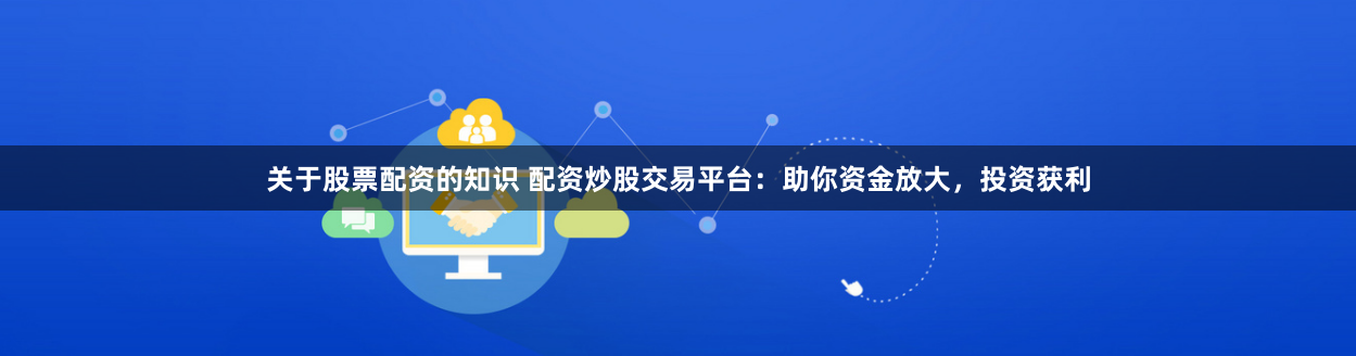 关于股票配资的知识 配资炒股交易平台：助你资金放大，投资获利