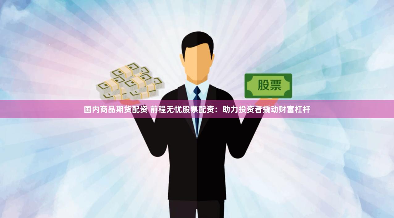 国内商品期货配资 前程无忧股票配资：助力投资者撬动财富杠杆