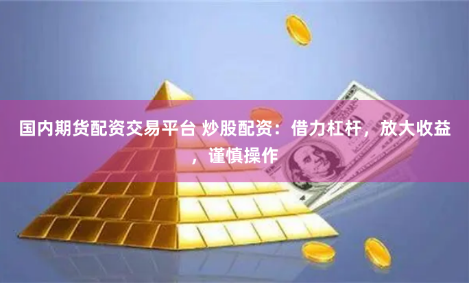 国内期货配资交易平台 炒股配资：借力杠杆，放大收益，谨慎操作