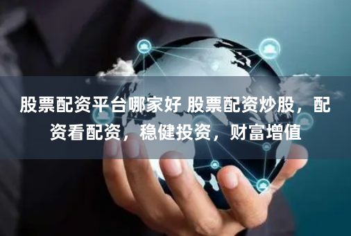 股票配资平台哪家好 股票配资炒股，配资看配资，稳健投资，财富增值