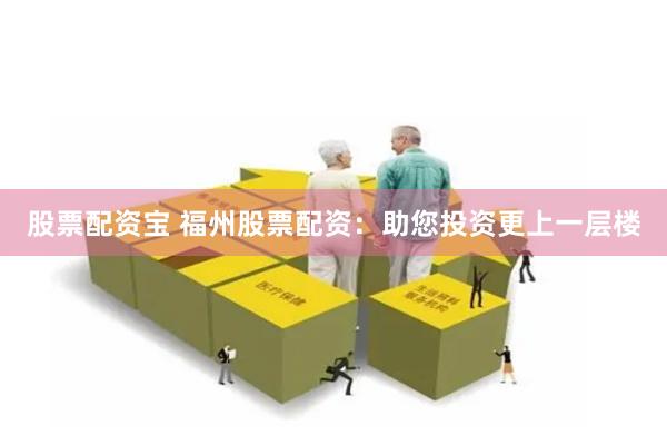 股票配资宝 福州股票配资：助您投资更上一层楼