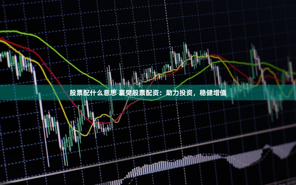 股票配什么意思 襄樊股票配资：助力投资，稳健增值