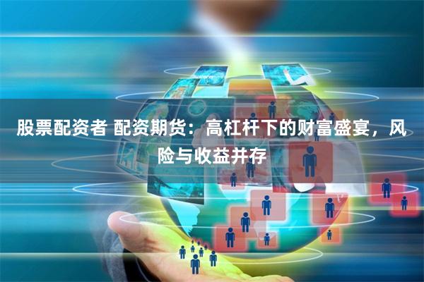 股票配资者 配资期货：高杠杆下的财富盛宴，风险与收益并存