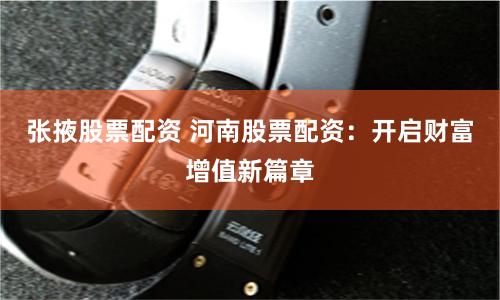 张掖股票配资 河南股票配资：开启财富增值新篇章