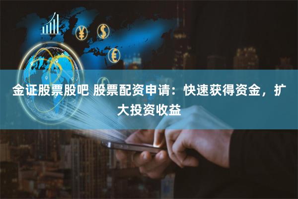 金证股票股吧 股票配资申请：快速获得资金，扩大投资收益