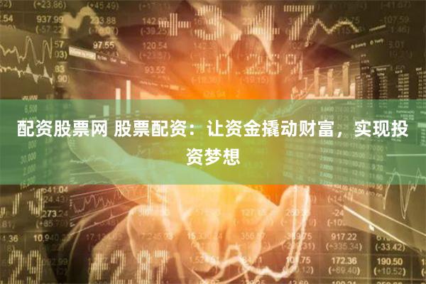 配资股票网 股票配资：让资金撬动财富，实现投资梦想
