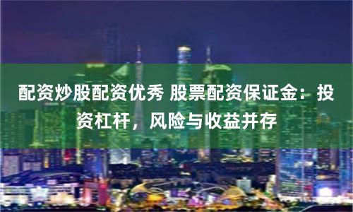 配资炒股配资优秀 股票配资保证金：投资杠杆，风险与收益并存