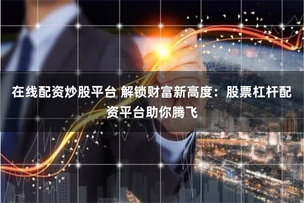在线配资炒股平台 解锁财富新高度：股票杠杆配资平台助你腾飞