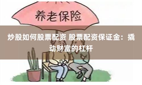 炒股如何股票配资 股票配资保证金：撬动财富的杠杆