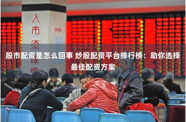 股市配资是怎么回事 炒股配资平台排行榜：助你选择最佳配资方案