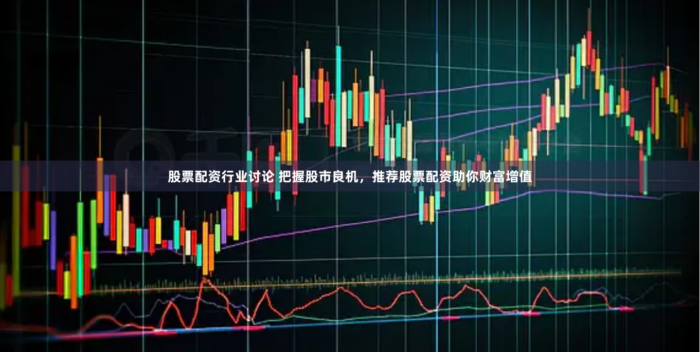股票配资行业讨论 把握股市良机，推荐股票配资助你财富增值
