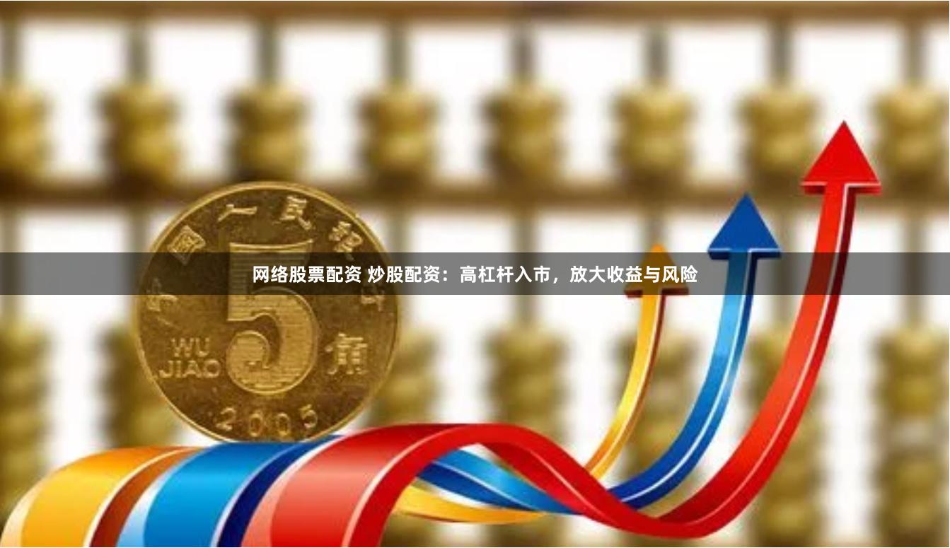 网络股票配资 炒股配资：高杠杆入市，放大收益与风险