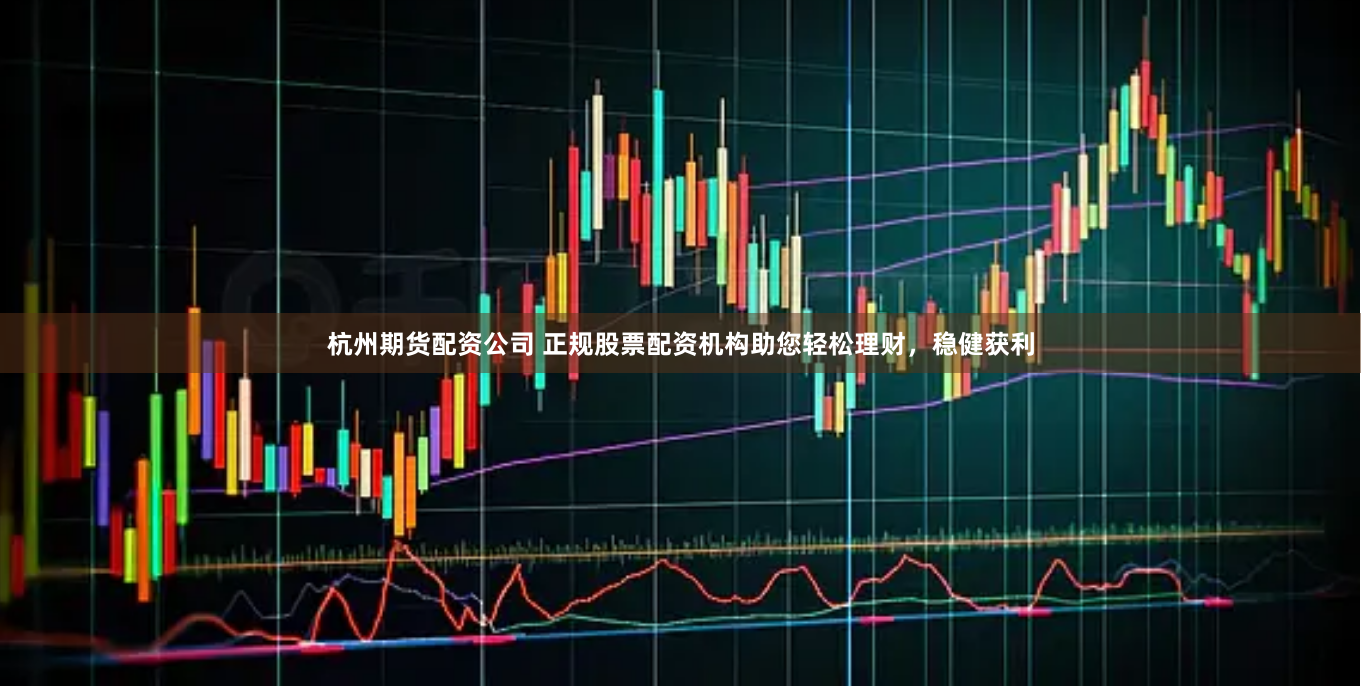 杭州期货配资公司 正规股票配资机构助您轻松理财，稳健获利