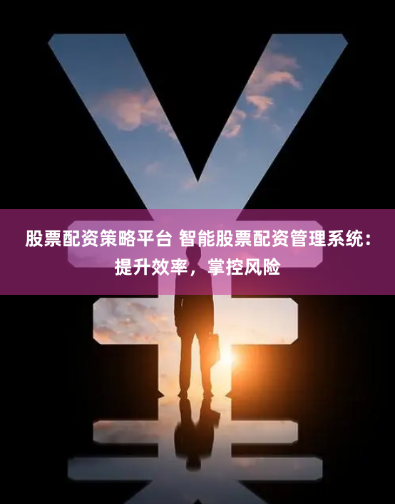 股票配资策略平台 智能股票配资管理系统：提升效率，掌控风险