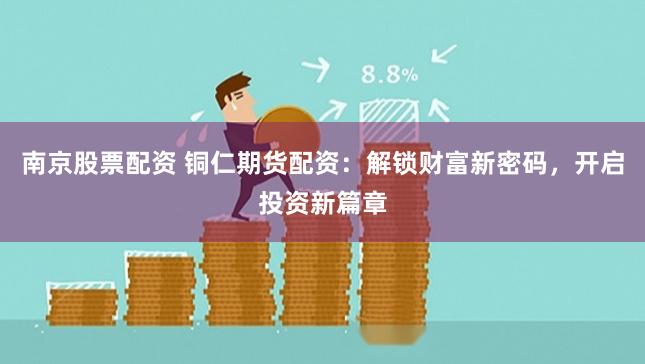 南京股票配资 铜仁期货配资：解锁财富新密码，开启投资新篇章