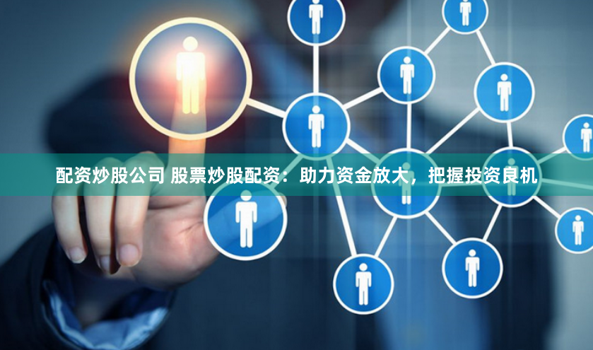 配资炒股公司 股票炒股配资：助力资金放大，把握投资良机