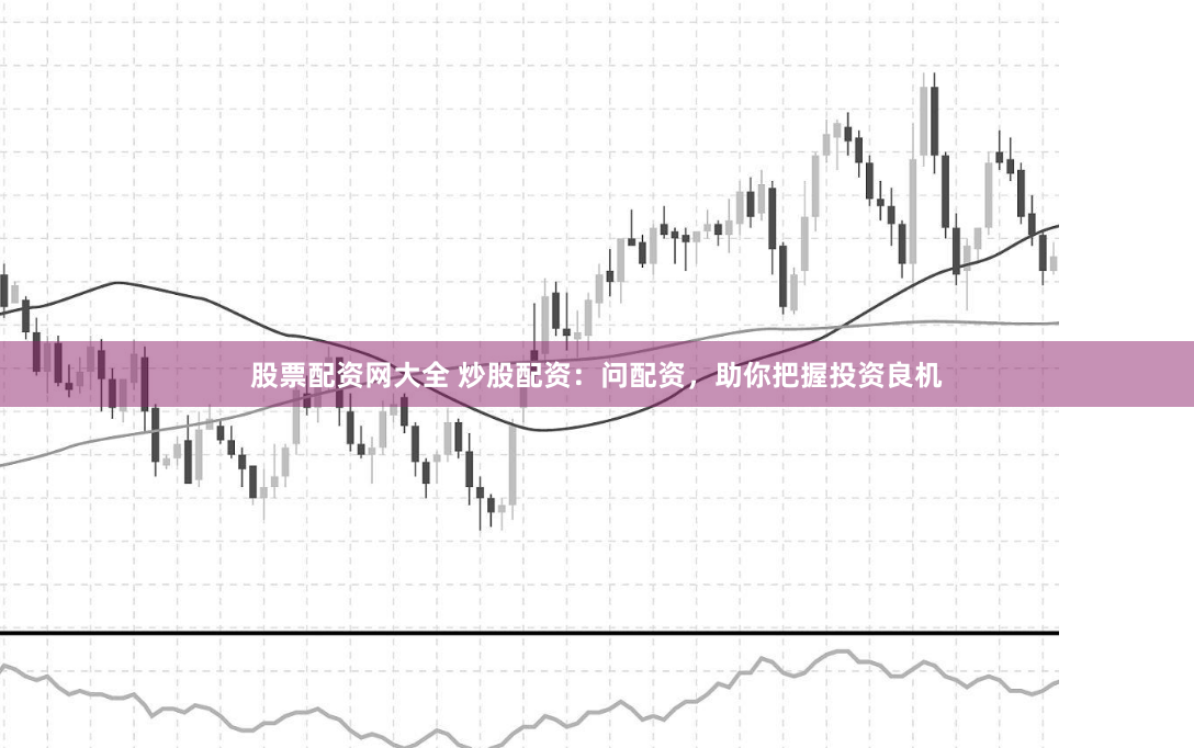 股票配资网大全 炒股配资：问配资，助你把握投资良机