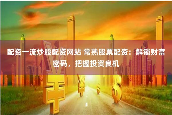 配资一流炒股配资网站 常熟股票配资：解锁财富密码，把握投资良机
