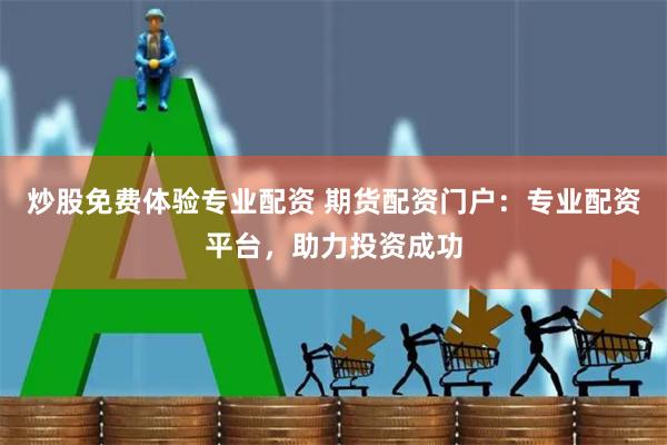炒股免费体验专业配资 期货配资门户：专业配资平台，助力投资成功