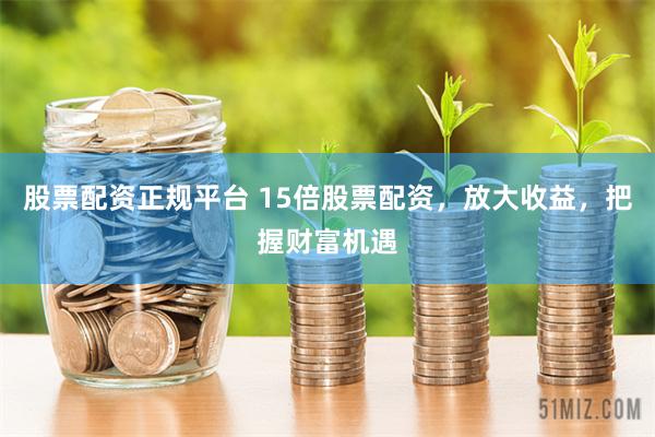 股票配资正规平台 15倍股票配资，放大收益，把握财富机遇