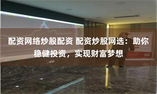 配资网络炒股配资 配资炒股网选：助你稳健投资，实现财富梦想