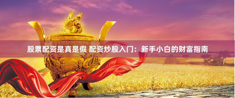 股票配资是真是假 配资炒股入门：新手小白的财富指南