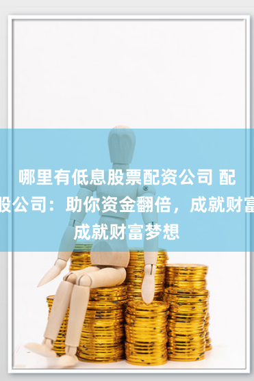 哪里有低息股票配资公司 配资炒股公司：助你资金翻倍，成就财富梦想