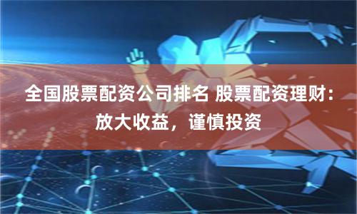 全国股票配资公司排名 股票配资理财：放大收益，谨慎投资