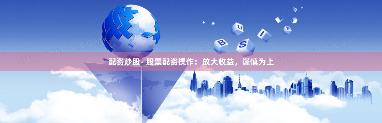 配资炒股- 股票配资操作：放大收益，谨慎为上