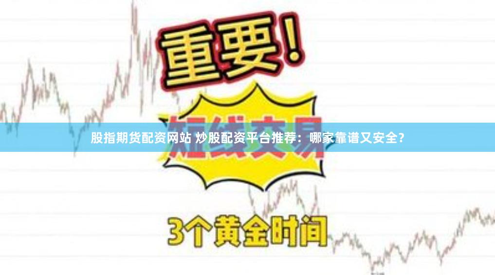 股指期货配资网站 炒股配资平台推荐：哪家靠谱又安全？