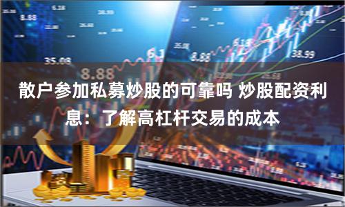 散户参加私募炒股的可靠吗 炒股配资利息：了解高杠杆交易的成本