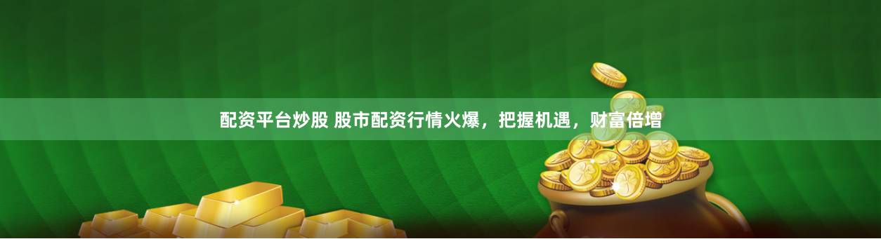 配资平台炒股 股市配资行情火爆，把握机遇，财富倍增