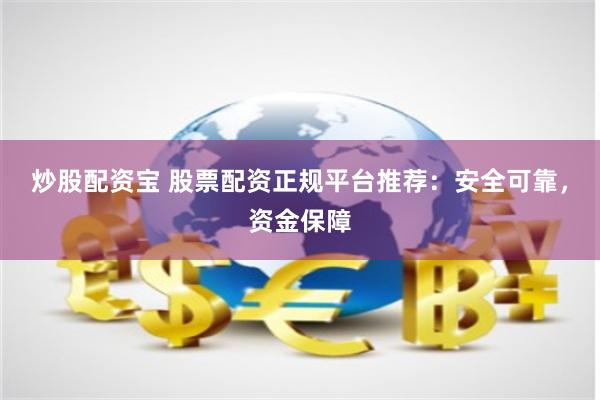 炒股配资宝 股票配资正规平台推荐：安全可靠，资金保障