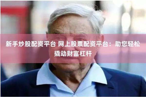 新手炒股配资平台 网上股票配资平台：助您轻松撬动财富杠杆
